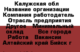 Калужская обл › Название организации ­ Компания-работодатель › Отрасль предприятия ­ Другое › Минимальный оклад ­ 1 - Все города Работа » Вакансии   . Алтайский край,Бийск г.